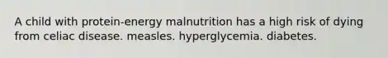 A child with protein-energy malnutrition has a high risk of dying from celiac disease. measles. hyperglycemia. diabetes.