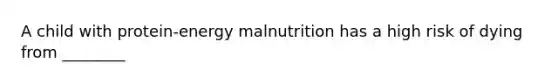 A child with protein-energy malnutrition has a high risk of dying from ________