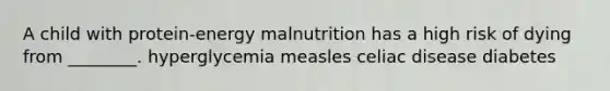 A child with protein-energy malnutrition has a high risk of dying from ________. hyperglycemia measles celiac disease diabetes