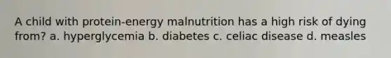 A child with protein-energy malnutrition has a high risk of dying from? a. hyperglycemia b. diabetes c. celiac disease d. measles