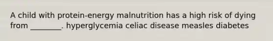 A child with protein-energy malnutrition has a high risk of dying from ________. hyperglycemia celiac disease measles diabetes