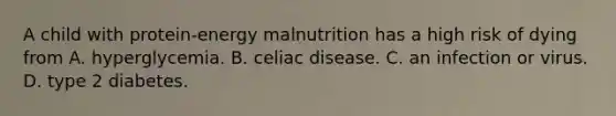 A child with protein-energy malnutrition has a high risk of dying from A. hyperglycemia. B. celiac disease. C. an infection or virus. D. type 2 diabetes.