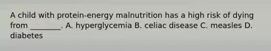 A child with protein-energy malnutrition has a high risk of dying from ________. A. hyperglycemia B. celiac disease C. measles D. diabetes