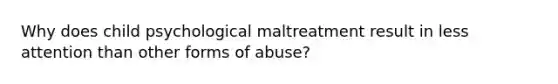 Why does child psychological maltreatment result in less attention than other forms of abuse?