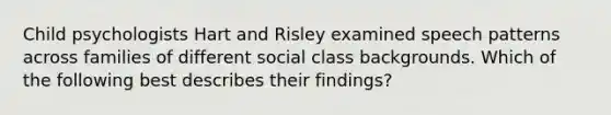 Child psychologists Hart and Risley examined speech patterns across families of different social class backgrounds. Which of the following best describes their findings?