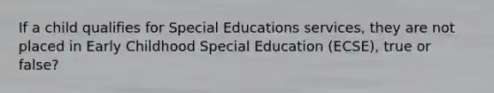 If a child qualifies for Special Educations services, they are not placed in Early Childhood Special Education (ECSE), true or false?