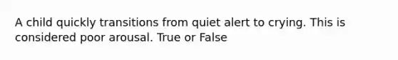 A child quickly transitions from quiet alert to crying. This is considered poor arousal. True or False