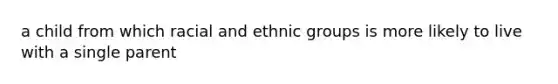 a child from which racial and ethnic groups is more likely to live with a single parent