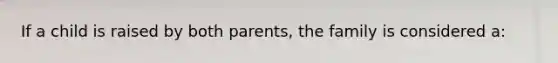 If a child is raised by both parents, the family is considered a: