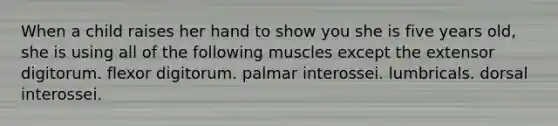 When a child raises her hand to show you she is five years old, she is using all of the following muscles except the extensor digitorum. flexor digitorum. palmar interossei. lumbricals. dorsal interossei.