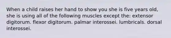 When a child raises her hand to show you she is five years old, she is using all of the following muscles except the: extensor digitorum. flexor digitorum. palmar interossei. lumbricals. dorsal interossei.