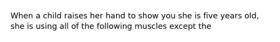 When a child raises her hand to show you she is five years old, she is using all of the following muscles except the