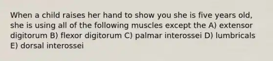 When a child raises her hand to show you she is five years old, she is using all of the following muscles except the A) extensor digitorum B) flexor digitorum C) palmar interossei D) lumbricals E) dorsal interossei