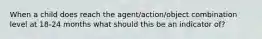 When a child does reach the agent/action/object combination level at 18-24 months what should this be an indicator of?