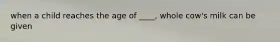 when a child reaches the age of ____, whole cow's milk can be given