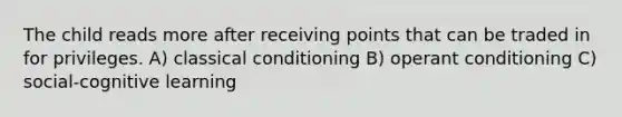 The child reads more after receiving points that can be traded in for privileges. A) <a href='https://www.questionai.com/knowledge/kI6awfNO2B-classical-conditioning' class='anchor-knowledge'>classical conditioning</a> B) <a href='https://www.questionai.com/knowledge/kcaiZj2J12-operant-conditioning' class='anchor-knowledge'>operant conditioning</a> C) social-cognitive learning