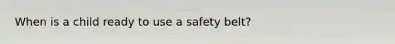 When is a child ready to use a safety belt?