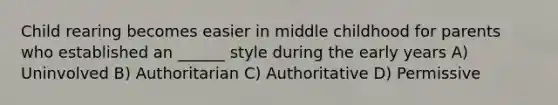 Child rearing becomes easier in middle childhood for parents who established an ______ style during the early years A) Uninvolved B) Authoritarian C) Authoritative D) Permissive