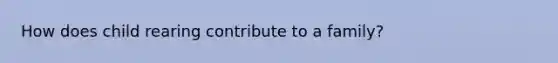 How does child rearing contribute to a family?