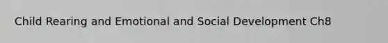 Child Rearing and Emotional and Social Development Ch8