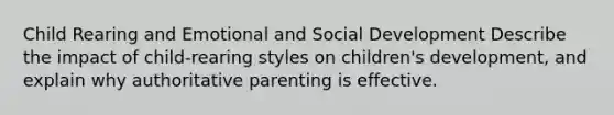 Child Rearing and Emotional and Social Development Describe the impact of child-rearing styles on children's development, and explain why authoritative parenting is effective.