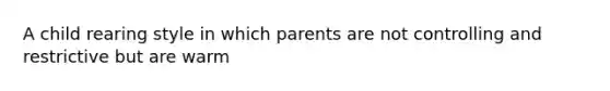 A child rearing style in which parents are not controlling and restrictive but are warm