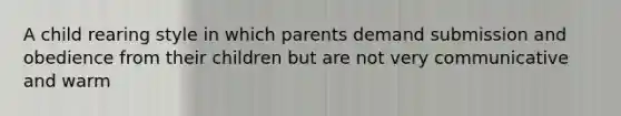 A child rearing style in which parents demand submission and obedience from their children but are not very communicative and warm