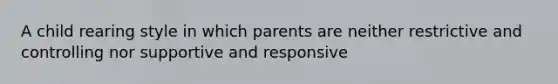 A child rearing style in which parents are neither restrictive and controlling nor supportive and responsive