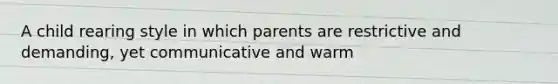 A child rearing style in which parents are restrictive and demanding, yet communicative and warm