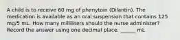 A child is to receive 60 mg of phenytoin (Dilantin). The medication is available as an oral suspension that contains 125 mg/5 mL. How many milliliters should the nurse administer? Record the answer using one decimal place. ______ mL