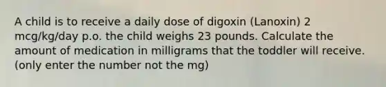 A child is to receive a daily dose of digoxin (Lanoxin) 2 mcg/kg/day p.o. the child weighs 23 pounds. Calculate the amount of medication in milligrams that the toddler will receive. (only enter the number not the mg)