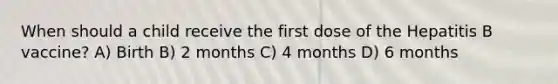 When should a child receive the first dose of the Hepatitis B vaccine? A) Birth B) 2 months C) 4 months D) 6 months