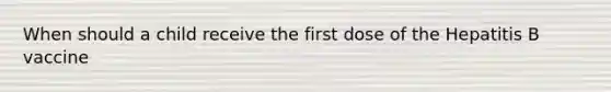 When should a child receive the first dose of the Hepatitis B vaccine