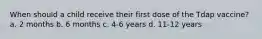 When should a child receive their first dose of the Tdap vaccine? a. 2 months b. 6 months c. 4-6 years d. 11-12 years