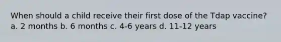 When should a child receive their first dose of the Tdap vaccine? a. 2 months b. 6 months c. 4-6 years d. 11-12 years