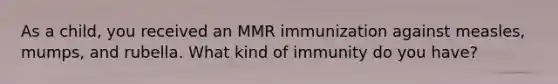 As a child, you received an MMR immunization against measles, mumps, and rubella. What kind of immunity do you have?