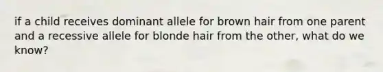 if a child receives dominant allele for brown hair from one parent and a recessive allele for blonde hair from the other, what do we know?