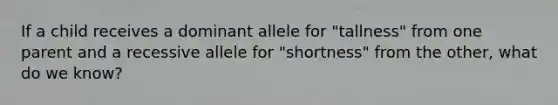 If a child receives a dominant allele for "tallness" from one parent and a recessive allele for "shortness" from the other, what do we know?