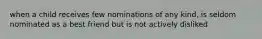 when a child receives few nominations of any kind, is seldom nominated as a best friend but is not actively disliked