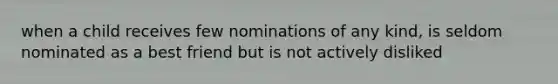 when a child receives few nominations of any kind, is seldom nominated as a best friend but is not actively disliked