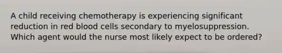 A child receiving chemotherapy is experiencing significant reduction in red blood cells secondary to myelosuppression. Which agent would the nurse most likely expect to be ordered?