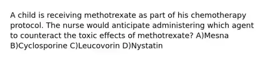 A child is receiving methotrexate as part of his chemotherapy protocol. The nurse would anticipate administering which agent to counteract the toxic effects of methotrexate? A)Mesna B)Cyclosporine C)Leucovorin D)Nystatin