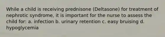 While a child is receiving prednisone (Deltasone) for treatment of nephrotic syndrome, it is important for the nurse to assess the child for: a. infection b. urinary retention c. easy bruising d. hypoglycemia