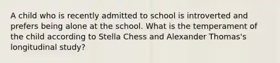 A child who is recently admitted to school is introverted and prefers being alone at the school. What is the temperament of the child according to Stella Chess and Alexander Thomas's longitudinal study?