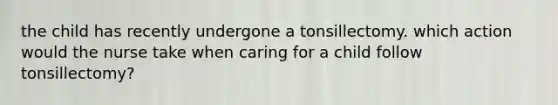 the child has recently undergone a tonsillectomy. which action would the nurse take when caring for a child follow tonsillectomy?
