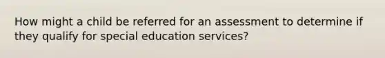 How might a child be referred for an assessment to determine if they qualify for special education services?