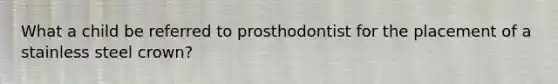 What a child be referred to prosthodontist for the placement of a stainless steel crown?