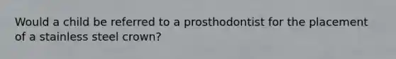 Would a child be referred to a prosthodontist for the placement of a stainless steel crown?