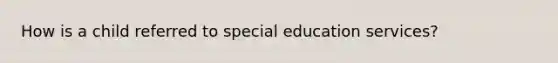 How is a child referred to special education services?