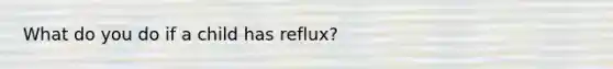 What do you do if a child has reflux?